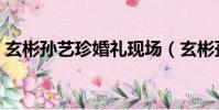 玄彬孫藝珍婚禮現場(玄彬孫藝珍婚禮現場)