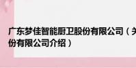 廣東夢佳智能廚衛股份有限公司(關于廣東夢佳智能廚衛股份有限公司介紹)
