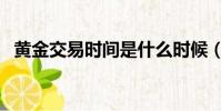 黃金交易時間是什么時候(黃金交易時間)