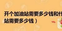 開個加油站需要多少錢和什么手續(開個加油站需要多少錢)