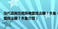 當代道真仡佬族儺堂戲法器?木魚(關于當代道真仡佬族儺堂戲法器?木魚介紹)