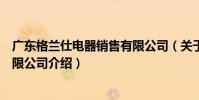 廣東格蘭仕電器銷售有限公司(關于廣東格蘭仕電器銷售有限公司介紹)