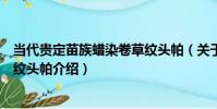 當代貴定苗族蠟染卷草紋頭帕(關于當代貴定苗族蠟染卷草紋頭帕介紹)