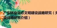 廣東林業生態文明建設戰略研究(關于廣東林業生態文明建設戰略研究介紹)