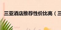 三亞酒店推薦性價比高(三亞酒店哪個好)