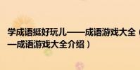 學成語挺好玩兒——成語游戲大全(關于學成語挺好玩兒——成語游戲大全介紹)