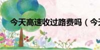 今天高速收過路費嗎(今天高速收費不)