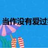 當作沒有愛過我（關于當作沒有愛過我介紹）