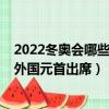 2022冬奧會哪些外國元首出席住在哪里（2022冬奧會哪些外國元首出席）