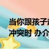 當你跟孩子起沖突時 辦（關于當你跟孩子起沖突時 辦介紹）