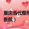 重慶當代整形美容醫院正規嗎（重慶當代整容醫院）