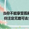 當你不能享受孤寂 你注定無路可去（關于當你不能享受孤寂 你注定無路可去介紹）