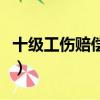 十級工傷賠償標準計算表（十級工傷賠償標準）