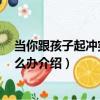 當你跟孩子起沖突時 怎么辦（關于當你跟孩子起沖突時 怎么辦介紹）