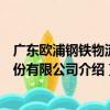 廣東歐浦鋼鐵物流股份有限公司（關于廣東歐浦鋼鐵物流股份有限公司介紹）