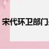 宋代環衛部門是什么（宋代環衛部門叫什么）