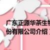 廣東正源華茶生物股份有限公司（關于廣東正源華茶生物股份有限公司介紹）