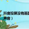 抖音投屏沒有畫面只有聲音怎么辦（抖音投屏沒有畫面只有聲音）