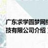 廣東求學圓夢網絡科技有限公司（關于廣東求學圓夢網絡科技有限公司介紹）