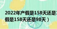 2022年產假是158天還是188天(2022年產假是158天還是98天)