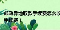 郵政異地取款手續費怎么收取(郵政異地取款手續費)