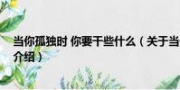 當你孤獨時 你要干些什么(關于當你孤獨時 你要干些什么介紹)