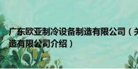 廣東歐亞制冷設備制造有限公司(關于廣東歐亞制冷設備制造有限公司介紹)
