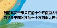 當前黨員干部關注的十個方面重大理論和實際問題(關于當前黨員干部關注的十個方面重大理論和實際問題介紹)