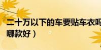 二十萬以下的車要貼車衣嗎(二十萬以下的車哪款好)