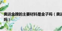 奧運金牌的主要材料是金子嗎(奧運金牌的主要材料是金子嗎)