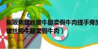 商販用螺絲接牛腿賣假牛肉提手旁加個單字念什么(商販用螺絲接牛腿賣假牛肉)