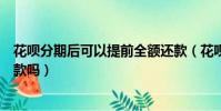 花唄分期后可以提前全額還款(花唄分期后可以提前全額還款嗎)