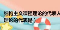 結構主義課程理論的代表人物(結構主義課程理論的代表是)