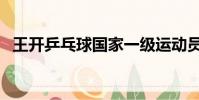 王開乒乓球國家一級運動員(王開乒乓球)