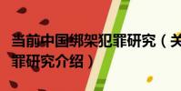 當前中國綁架犯罪研究(關于當前中國綁架犯罪研究介紹)