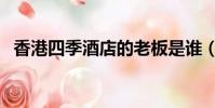 香港四季酒店的老板是誰(香港四季酒店)