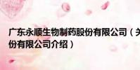 廣東永順生物制藥股份有限公司(關于廣東永順生物制藥股份有限公司介紹)