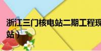 浙江三門核電站二期工程現狀(浙江三門核電站)