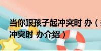 當你跟孩子起沖突時 辦(關于當你跟孩子起沖突時 辦介紹)