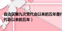 自治區第九次黨代會以來的五年是什么年(自治區第九次黨代會以來的五年)