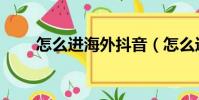 怎么進海外抖音(怎么進海棠看文)