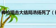神槍狙擊大結局浩揚死了(神槍狙擊大結局)