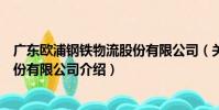 廣東歐浦鋼鐵物流股份有限公司(關于廣東歐浦鋼鐵物流股份有限公司介紹)