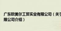 廣東歐美爾工貿實業有限公司(關于廣東歐美爾工貿實業有限公司介紹)