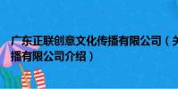 廣東正聯創意文化傳播有限公司(關于廣東正聯創意文化傳播有限公司介紹)