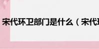 宋代環衛部門是什么(宋代環衛部門叫什么)