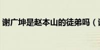 謝廣坤是趙本山的徒弟嗎(謝廣坤是什么梗)