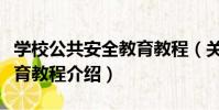 學校公共安全教育教程(關于學校公共安全教育教程介紹)