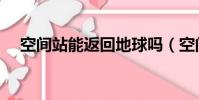 空間站能返回地球嗎(空間站能洗澡嗎)