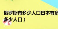 俄羅斯有多少人口日本有多少人口(俄羅斯有多少人口)